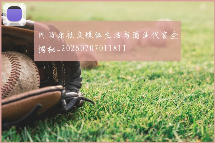 内马尔社交媒体生活与商业代言全揭秘_20260707011811