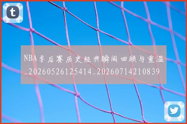 NBA季后赛历史经典瞬间回顾与重温_20260526125414_20260714210839