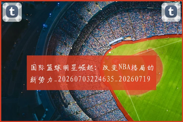 国际篮球明星崛起:改变NBA格局的新势力_20260703224635_20260719165741