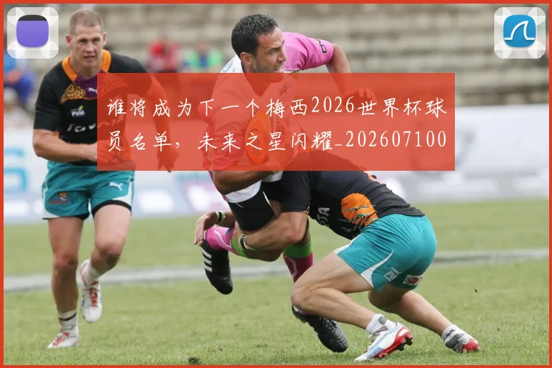 谁将成为下一个梅西2026世界杯球员名单，未来之星闪耀_20260710013402
