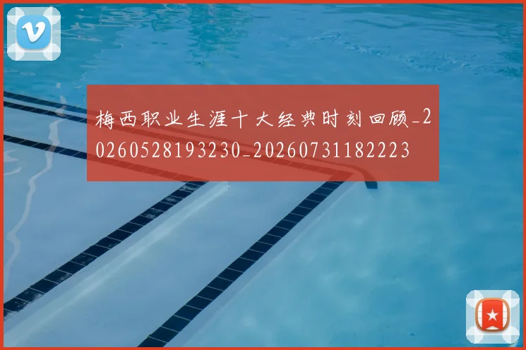梅西职业生涯十大经典时刻回顾_20260528193230_20260731182223