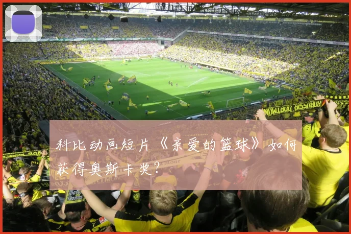 科比动画短片《亲爱的篮球》如何获得奥斯卡奖？