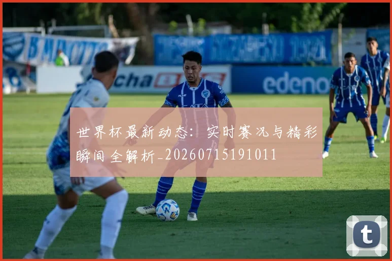 世界杯最新动态：实时赛况与精彩瞬间全解析_20260715191011