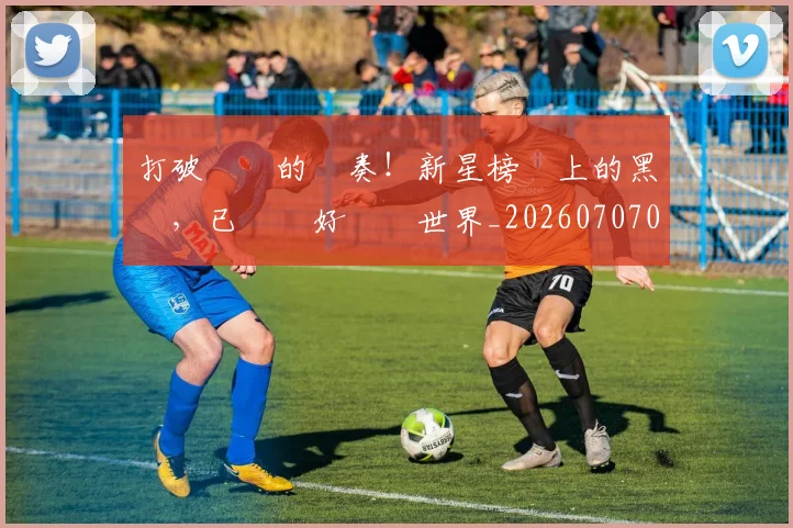 打破紀錄的節奏！新星榜單上的黑馬，已準備好驚豔世界_20260707014247