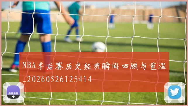 NBA季后赛历史经典瞬间回顾与重温_20260526125414