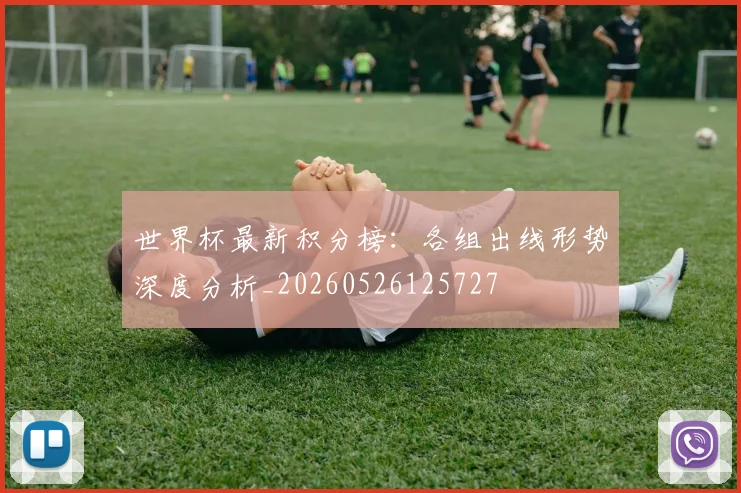 世界杯最新积分榜:各组出线形势深度分析_20260526125727