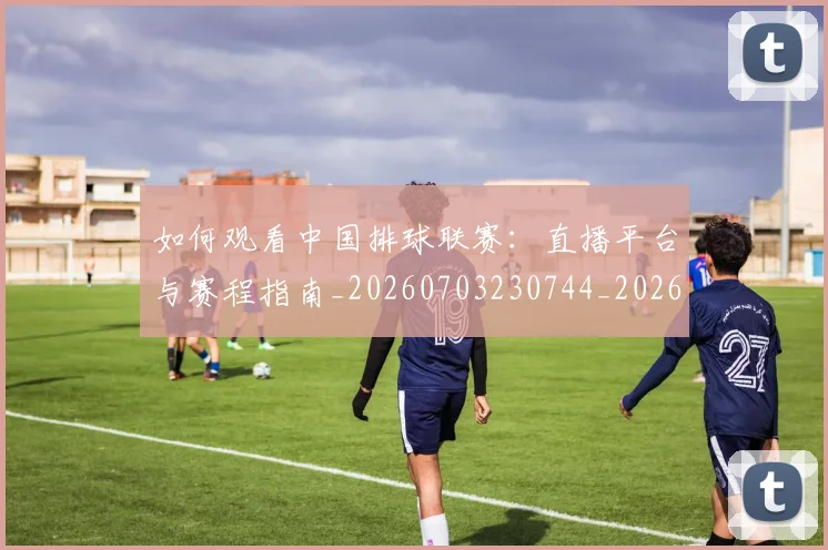 如何观看中国排球联赛:直播平台与赛程指南_20260703230744_20260722150413