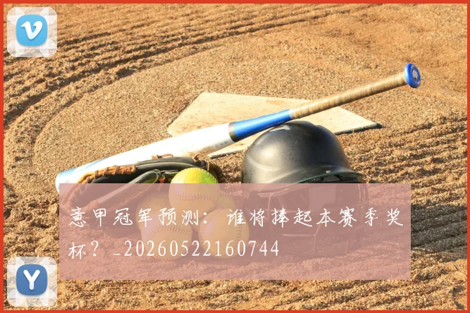 意甲冠军预测:谁将捧起本赛季奖杯?_20260522160744