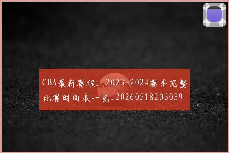 CBA最新赛程:2023-2024赛季完整比赛时间表一览_20260518203039