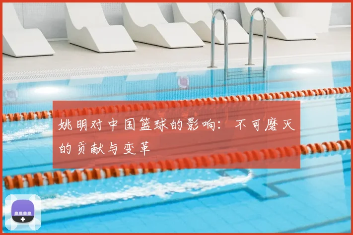 姚明对中国篮球的影响:不可磨灭的贡献与变革