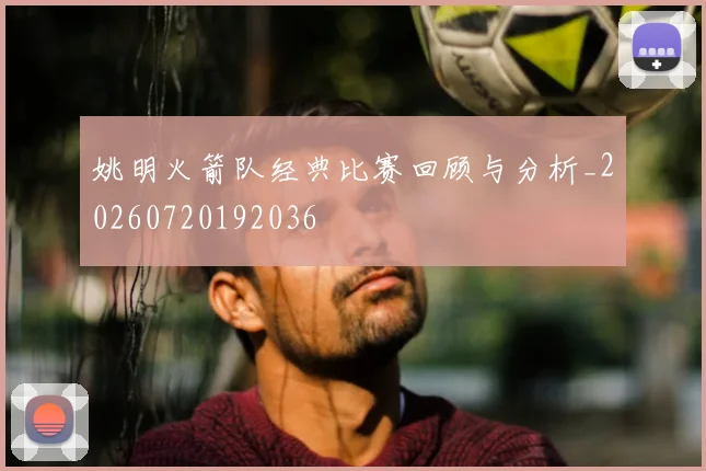 姚明火箭队经典比赛回顾与分析_20260720192036