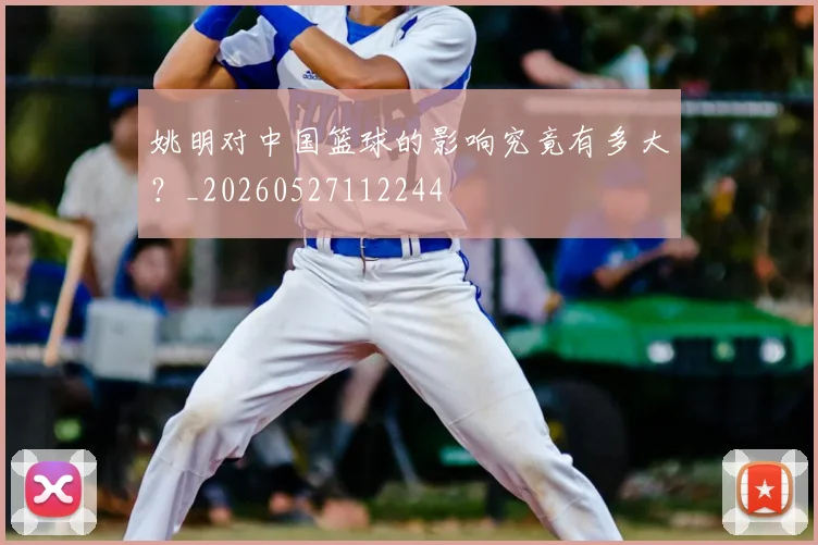 姚明对中国篮球的影响究竟有多大?_20260527112244