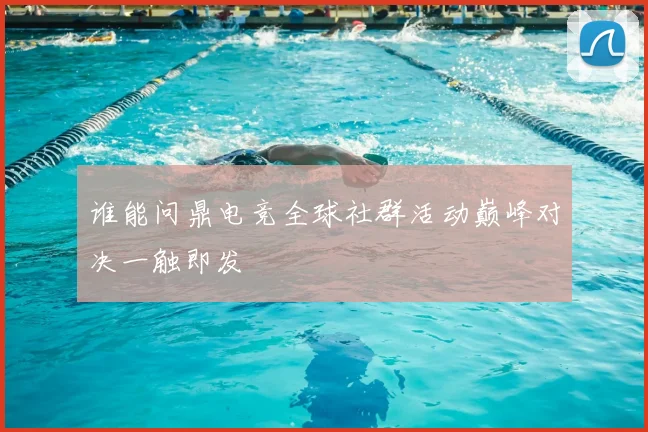 谁能问鼎电竞全球社群活动巅峰对决一触即发
