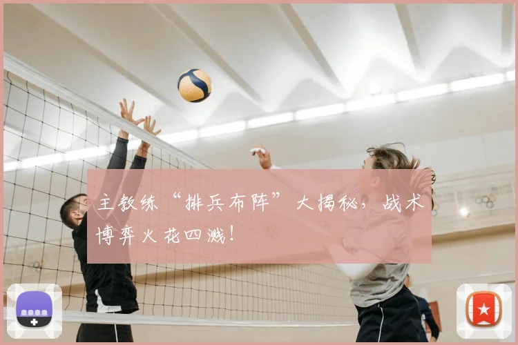 主教练“排兵布阵”大揭秘，战术博弈火花四溅！