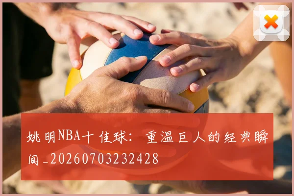 姚明NBA十佳球：重温巨人的经典瞬间_20260703232428