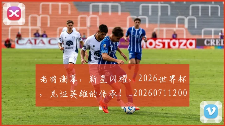 老将谢幕，新星闪耀，2026世界杯，见证英雄的传承！_20260711200936