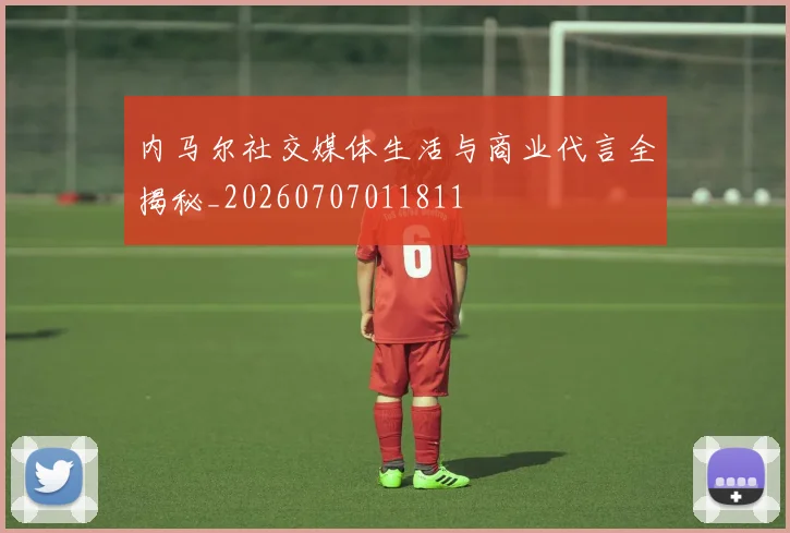 内马尔社交媒体生活与商业代言全揭秘_20260707011811