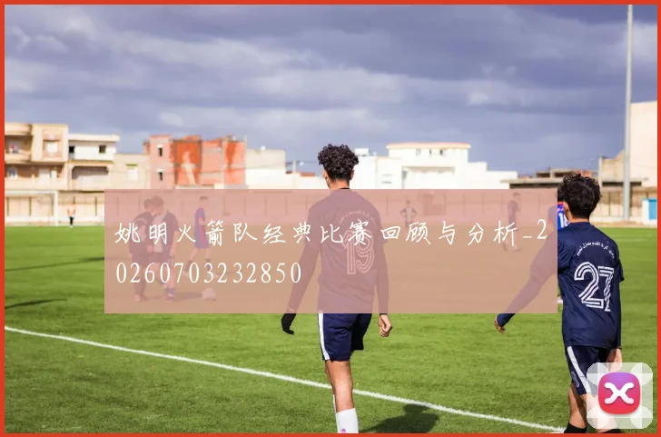 姚明火箭队经典比赛回顾与分析_20260703232850