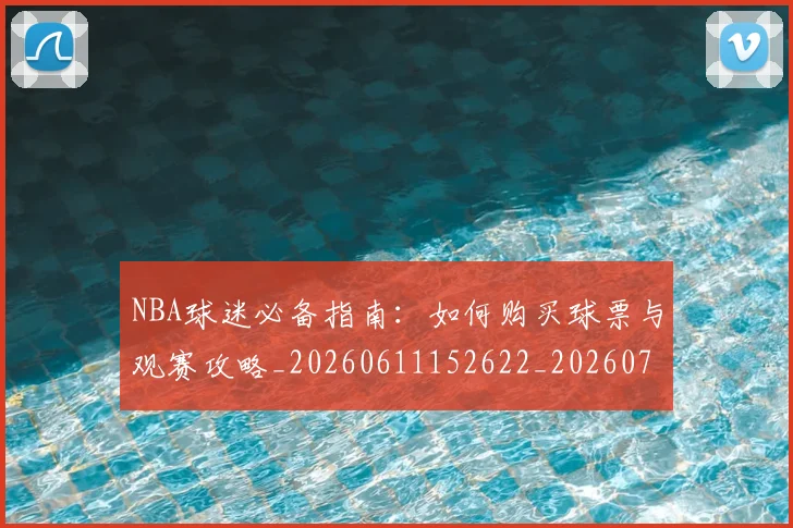 NBA球迷必备指南：如何购买球票与观赛攻略_20260611152622_20260702195305