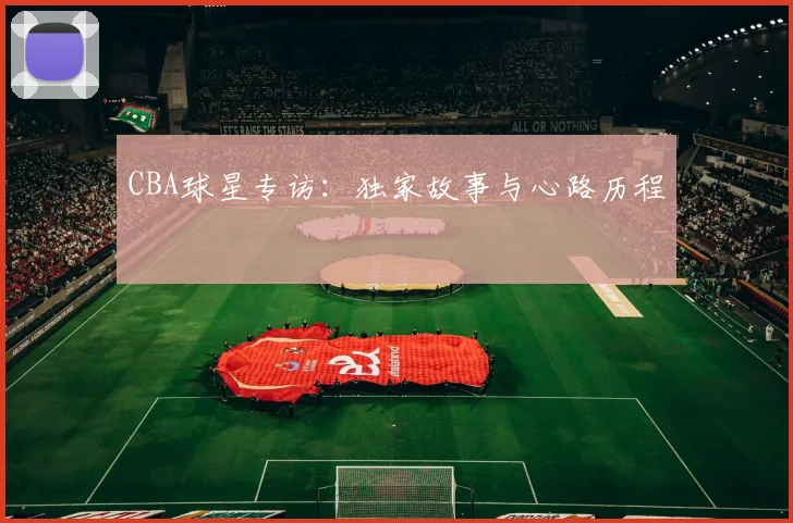 CBA球星专访:独家故事与心路历程