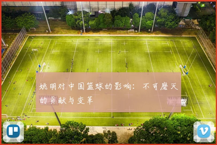 姚明对中国篮球的影响:不可磨灭的贡献与变革