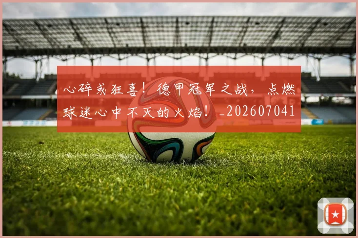 心碎或狂喜！德甲冠军之战，点燃球迷心中不灭的火焰！_20260704174022_20260722163445