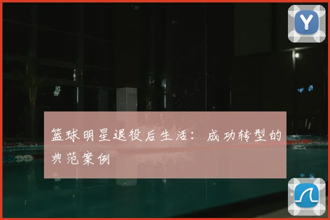 篮球明星退役后生活:成功转型的典范案例