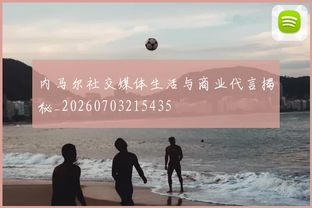 内马尔社交媒体生活与商业代言揭秘_20260703215435