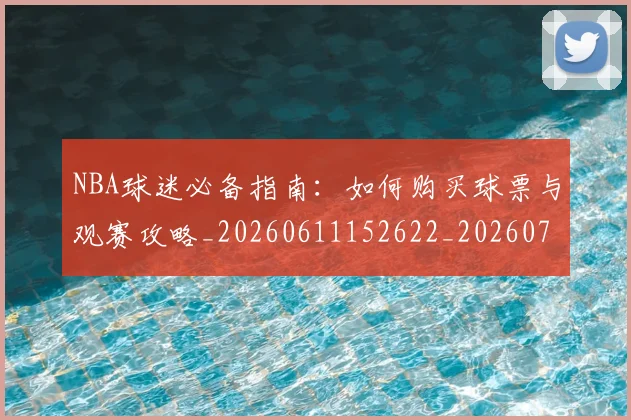 NBA球迷必备指南:如何购买球票与观赛攻略_20260611152622_20260702195305