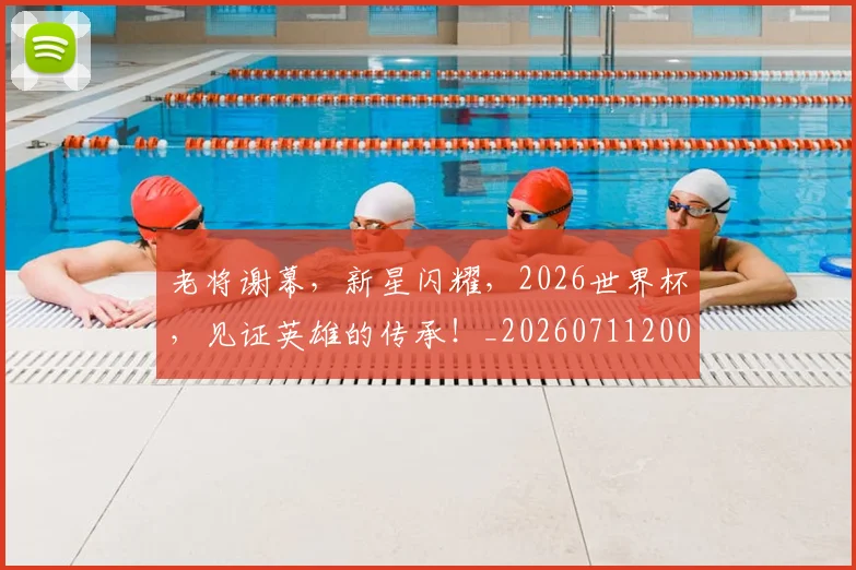 老将谢幕,新星闪耀,2026世界杯,见证英雄的传承!_20260711200936