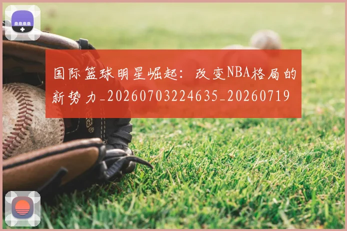国际篮球明星崛起：改变NBA格局的新势力_20260703224635_20260719165741