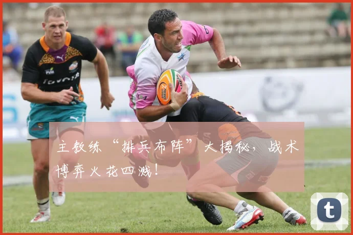 主教练“排兵布阵”大揭秘,战术博弈火花四溅!